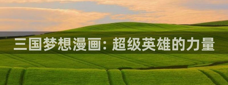 yy漫画在线观看网站：三国梦想漫画: 超级英雄的力量