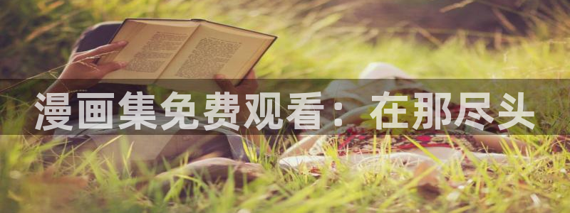 yy漫画羞羞：漫画集免费观看：在那尽头